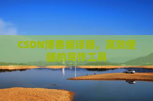 CSDN博客编译器,高效便捷的写作工具